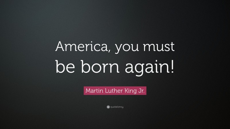 Martin Luther King Jr. Quote: “America, you must be born again!”