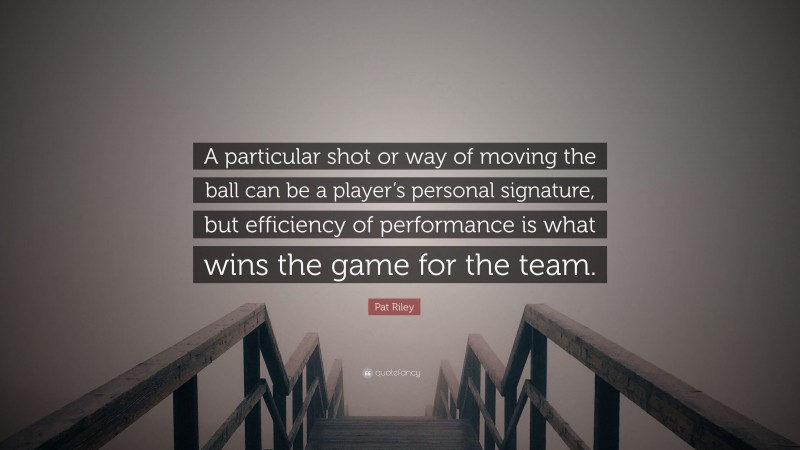 Pat Riley Quote: “A particular shot or way of moving the ball can be a player’s personal signature, but efficiency of performance is what wins the game for the team.”