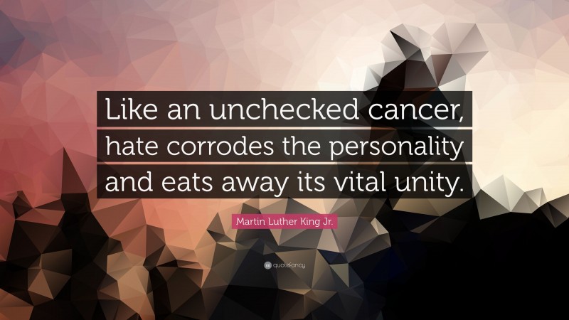 Martin Luther King Jr. Quote: “Like an unchecked cancer, hate corrodes the personality and eats away its vital unity.”