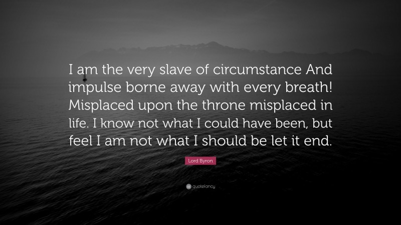 Lord Byron Quote: “I am the very slave of circumstance And impulse borne away with every breath! Misplaced upon the throne misplaced in life. I know not what I could have been, but feel I am not what I should be let it end.”