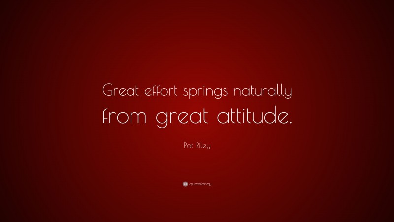 Pat Riley Quote: “Great effort springs naturally from great attitude.”