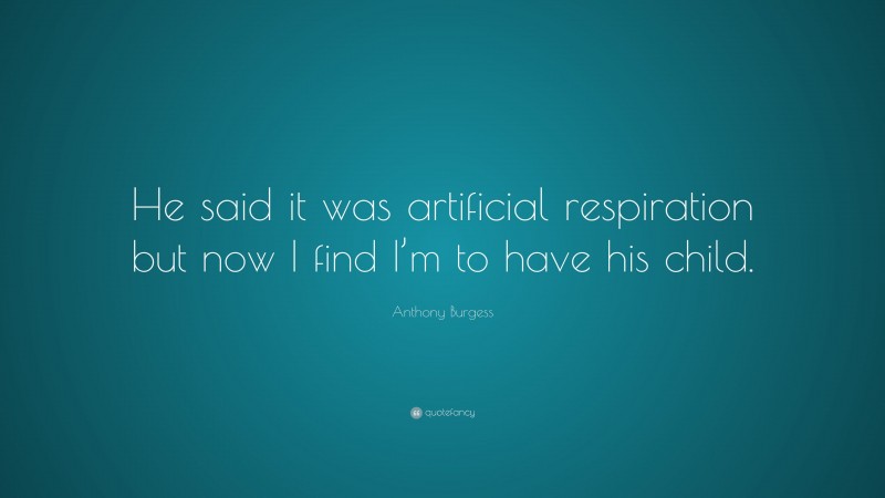 Anthony Burgess Quote: “He said it was artificial respiration but now I find I’m to have his child.”