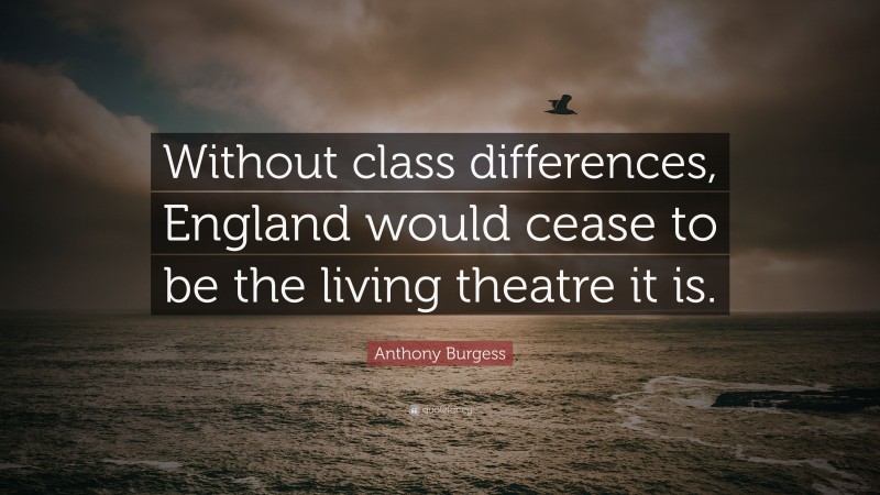 Anthony Burgess Quote: “Without class differences, England would cease to be the living theatre it is.”