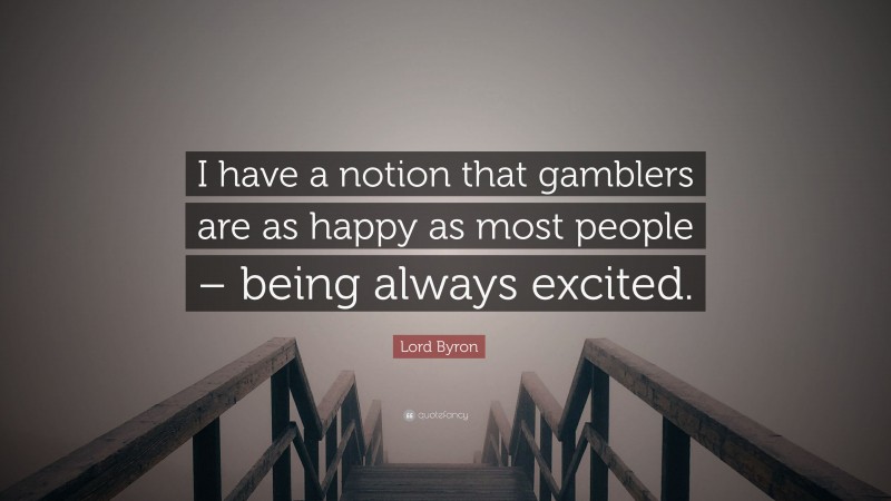 Lord Byron Quote: “I have a notion that gamblers are as happy as most people – being always excited.”