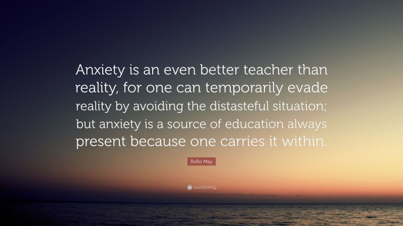 Rollo May Quote: “Anxiety is an even better teacher than reality, for one can temporarily evade reality by avoiding the distasteful situation; but anxiety is a source of education always present because one carries it within.”
