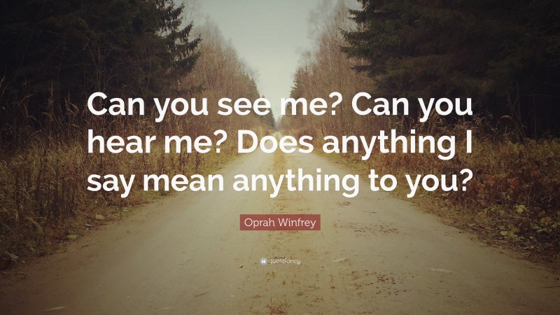 Oprah Winfrey Quote: “Can you see me? Can you hear me? Does anything I say mean anything to you?”
