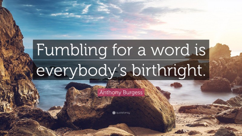 Anthony Burgess Quote: “Fumbling for a word is everybody’s birthright.”