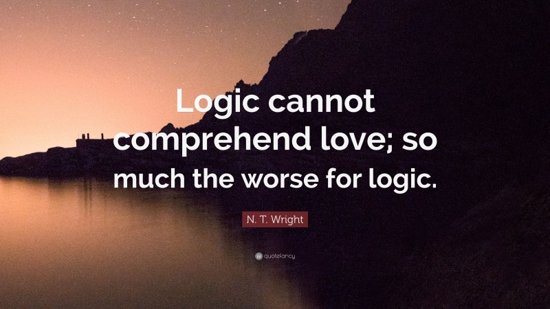 N. T. Wright Quote: “Logic cannot comprehend love; so much the worse for logic.”