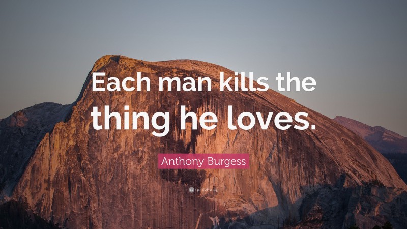 Anthony Burgess Quote: “Each man kills the thing he loves.”