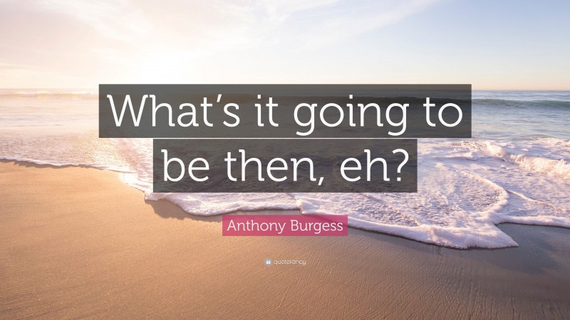 Anthony Burgess Quote: “What’s it going to be then, eh?”