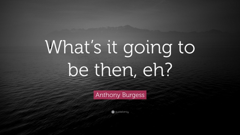 Anthony Burgess Quote: “What’s it going to be then, eh?”
