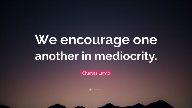 Charles Lamb Quote: “We encourage one another in mediocrity.”