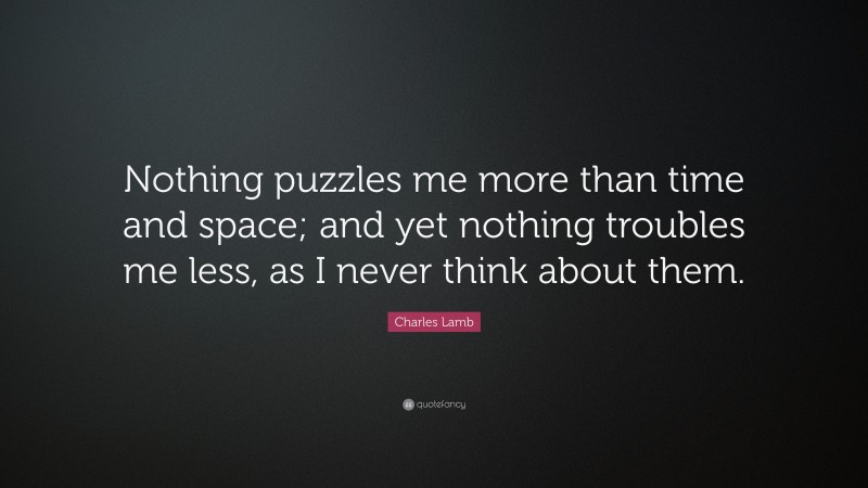 Charles Lamb Quote: “Nothing puzzles me more than time and space; and yet nothing troubles me less, as I never think about them.”