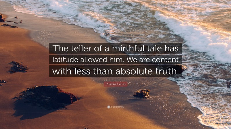 Charles Lamb Quote: “The teller of a mirthful tale has latitude allowed him. We are content with less than absolute truth.”