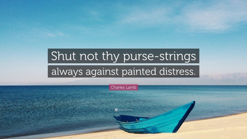 Charles Lamb Quote: “Shut not thy purse-strings always against painted distress.”