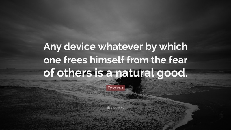 Epicurus Quote: “Any device whatever by which one frees himself from the fear of others is a natural good.”