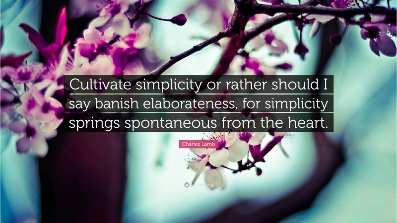 Charles Lamb Quote: “Cultivate simplicity or rather should I say banish elaborateness, for simplicity springs spontaneous from the heart.”