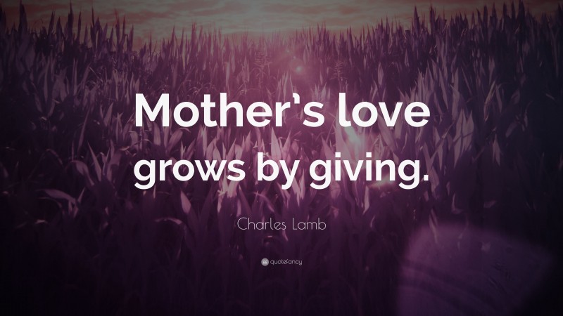 Charles Lamb Quote: “Mother’s love grows by giving.”