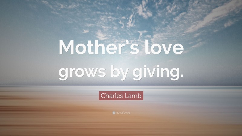 Charles Lamb Quote: “Mother’s love grows by giving.”