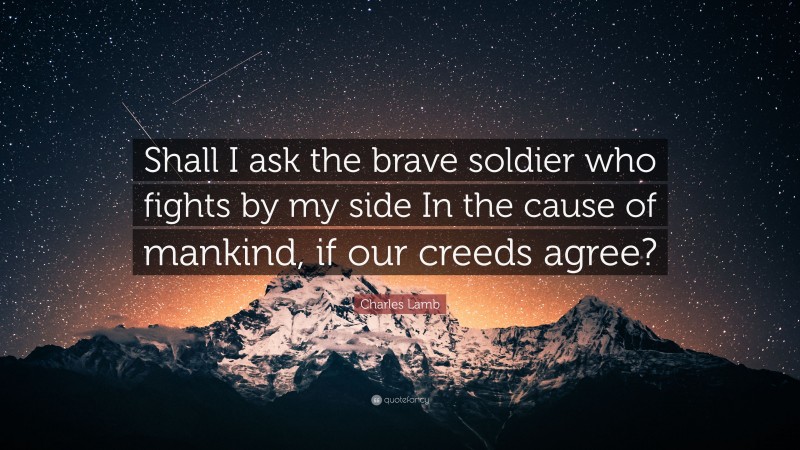 Charles Lamb Quote: “Shall I ask the brave soldier who fights by my side In the cause of mankind, if our creeds agree?”