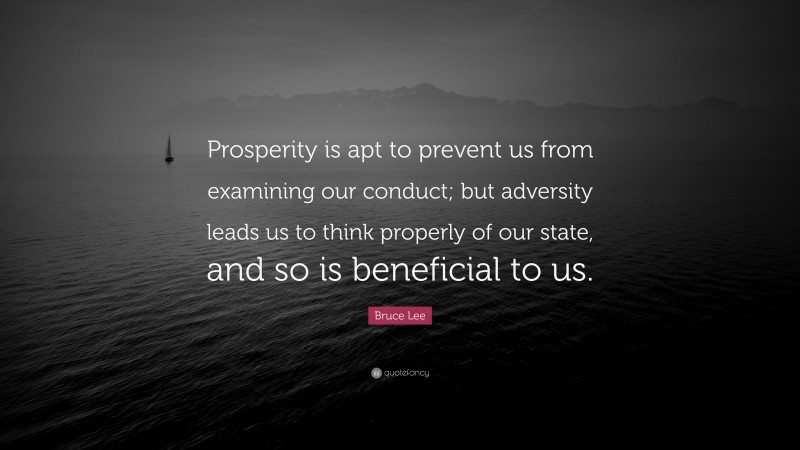 Bruce Lee Quote: “Prosperity is apt to prevent us from examining our conduct; but adversity leads us to think properly of our state, and so is beneficial to us.”