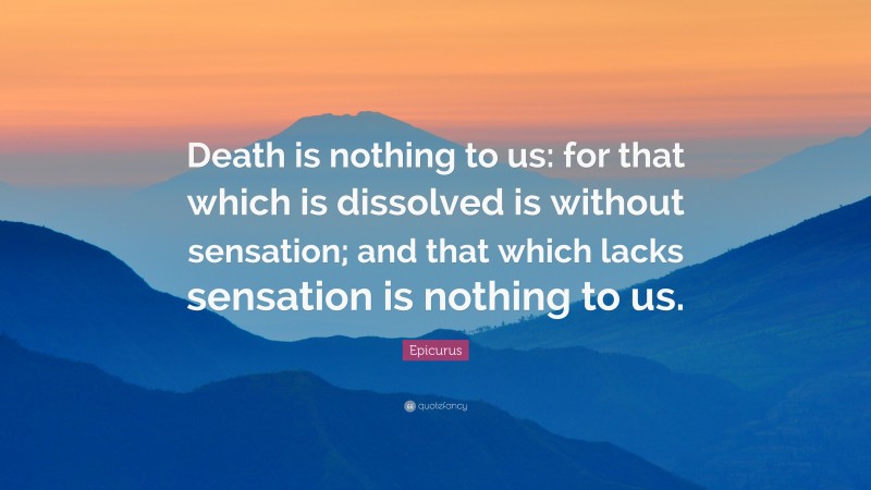 Epicurus Quote: “Death is nothing to us: for that which is dissolved is without sensation; and that which lacks sensation is nothing to us.”