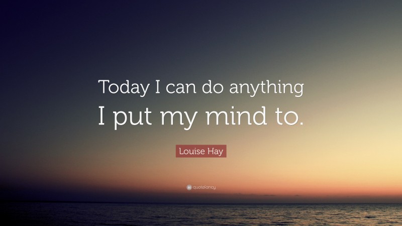 Louise Hay Quote: “Today I can do anything I put my mind to.”