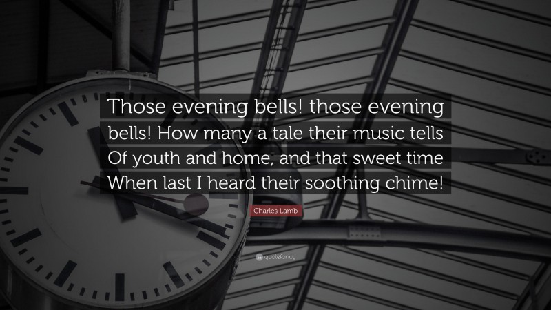 Charles Lamb Quote: “Those evening bells! those evening bells! How many a tale their music tells Of youth and home, and that sweet time When last I heard their soothing chime!”