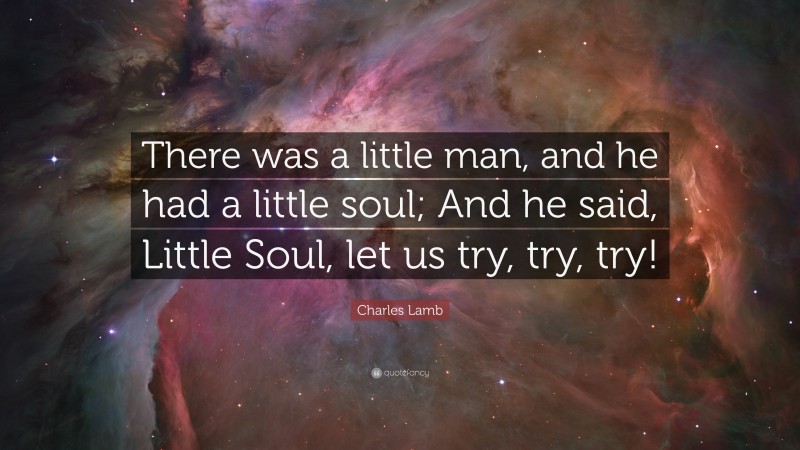 Charles Lamb Quote: “There was a little man, and he had a little soul; And he said, Little Soul, let us try, try, try!”