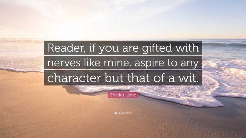 Charles Lamb Quote: “Reader, if you are gifted with nerves like mine, aspire to any character but that of a wit.”