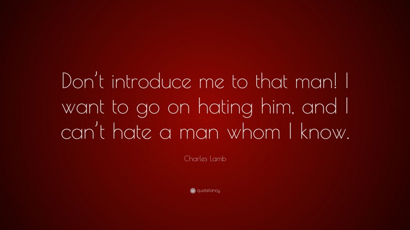 Charles Lamb Quote: “Don’t introduce me to that man! I want to go on hating him, and I can’t hate a man whom I know.”