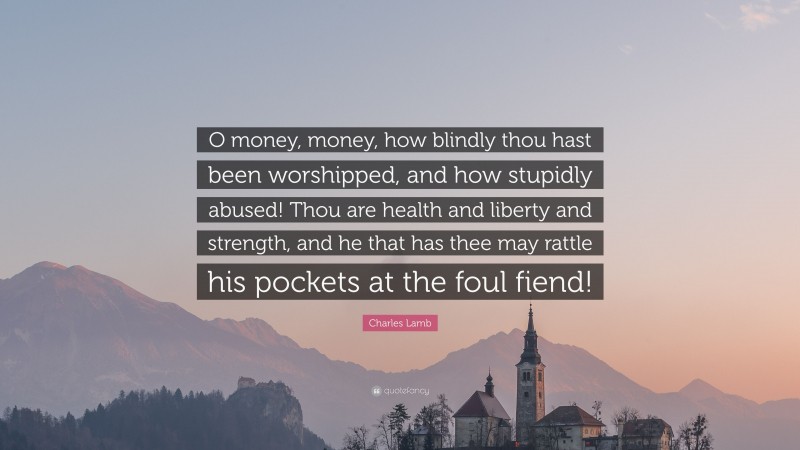 Charles Lamb Quote: “O money, money, how blindly thou hast been worshipped, and how stupidly abused! Thou are health and liberty and strength, and he that has thee may rattle his pockets at the foul fiend!”