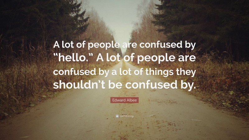 Edward Albee Quote: “A lot of people are confused by “hello.” A lot of people are confused by a lot of things they shouldn’t be confused by.”