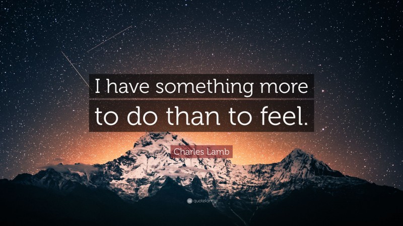 Charles Lamb Quote: “I have something more to do than to feel.”