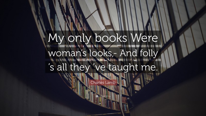 Charles Lamb Quote: “My only books Were woman’s looks,- And folly ’s all they ’ve taught me.”