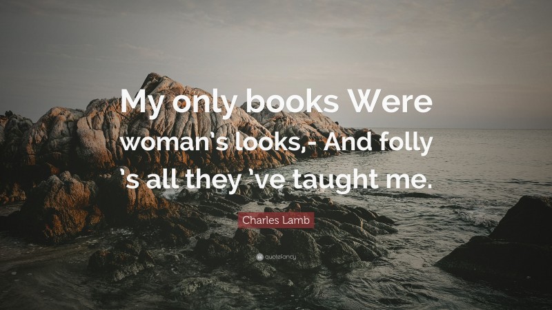 Charles Lamb Quote: “My only books Were woman’s looks,- And folly ’s all they ’ve taught me.”