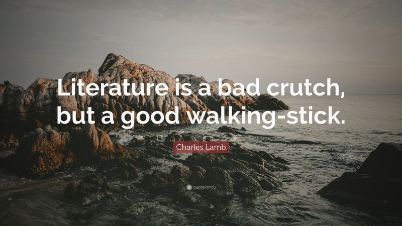 Charles Lamb Quote: “Literature is a bad crutch, but a good walking-stick.”