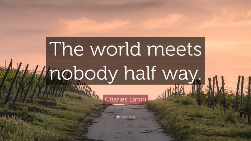 Charles Lamb Quote: “The world meets nobody half way.”
