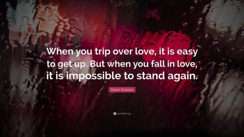 Albert Einstein Quote: “When you trip over love, it is easy to get up. But when you fall in love, it is impossible to stand again.”