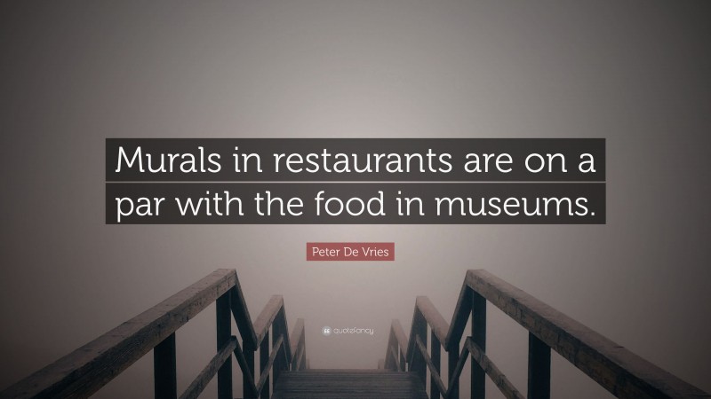 Peter De Vries Quote: “Murals in restaurants are on a par with the food in museums.”