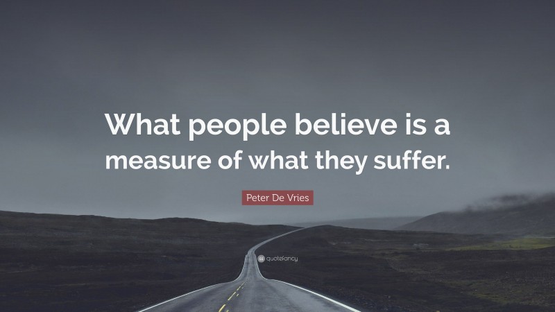 Peter De Vries Quote: “What people believe is a measure of what they suffer.”