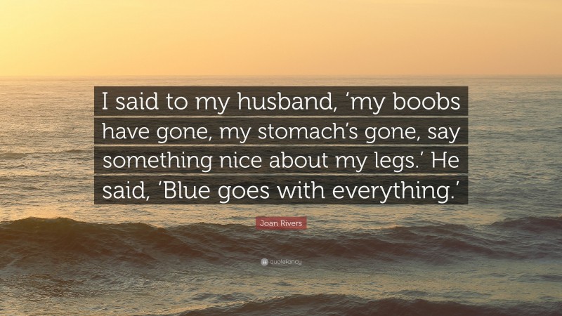 Joan Rivers Quote: “I said to my husband, ‘my boobs have gone, my stomach’s gone, say something nice about my legs.’ He said, ‘Blue goes with everything.’”