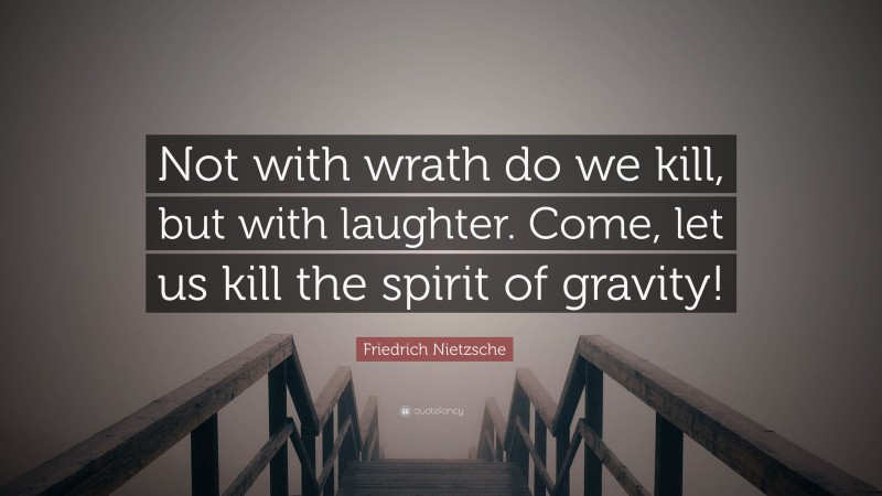 Friedrich Nietzsche Quote: “Not with wrath do we kill, but with laughter. Come, let us kill the spirit of gravity!”