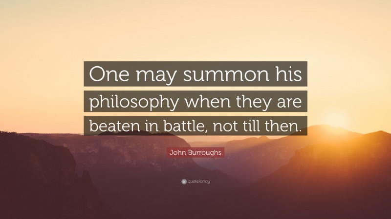 John Burroughs Quote: “One may summon his philosophy when they are beaten in battle, not till then.”