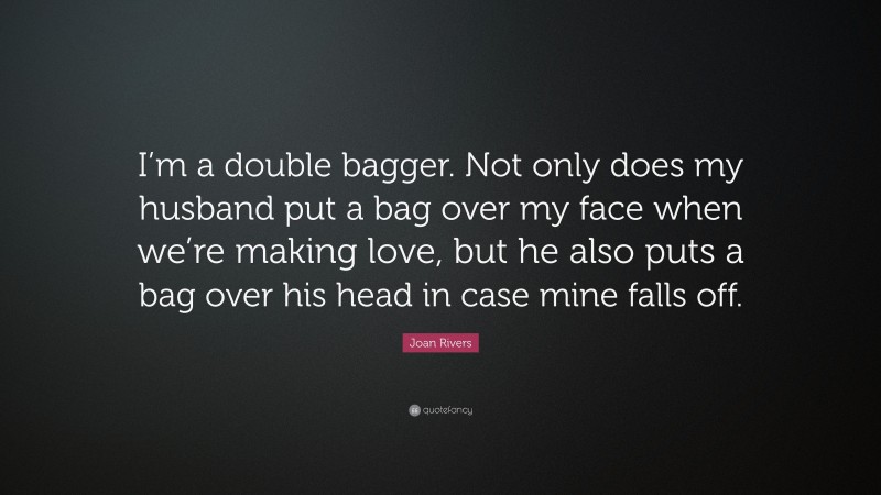 Joan Rivers Quote: “I’m a double bagger. Not only does my husband put a bag over my face when we’re making love, but he also puts a bag over his head in case mine falls off.”