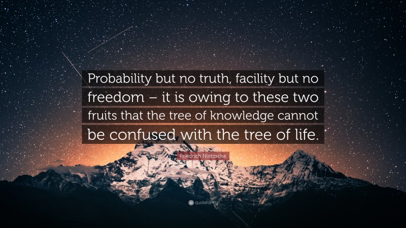 Friedrich Nietzsche Quote: “Probability but no truth, facility but no freedom – it is owing to these two fruits that the tree of knowledge cannot be confused with the tree of life.”