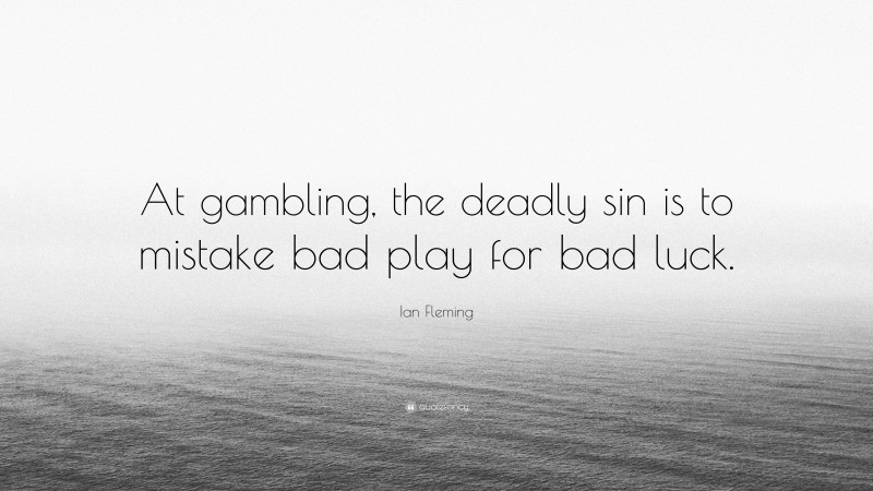 Ian Fleming Quote: “At gambling, the deadly sin is to mistake bad play for bad luck.”