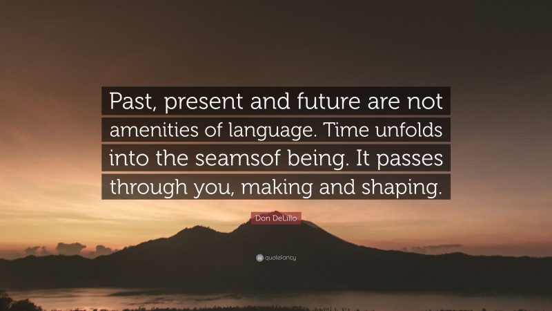 Don DeLillo Quote: “Past, present and future are not amenities of language. Time unfolds into the seamsof being. It passes through you, making and shaping.”