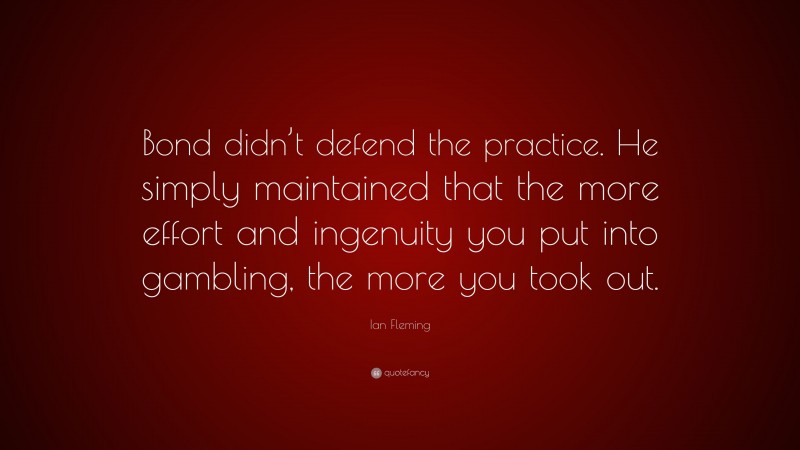 Ian Fleming Quote: “Bond didn’t defend the practice. He simply maintained that the more effort and ingenuity you put into gambling, the more you took out.”