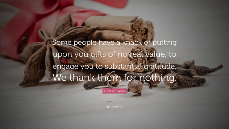 Charles Lamb Quote: “Some people have a knack of putting upon you gifts of no real value, to engage you to substantial gratitude. We thank them for nothing.”